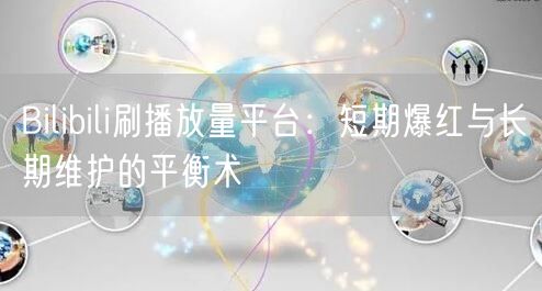 Bilibili刷播放量平台：短期爆红与长期维护的平衡术