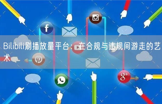 Bilibili刷播放量平台：在合规与违规间游走的艺术