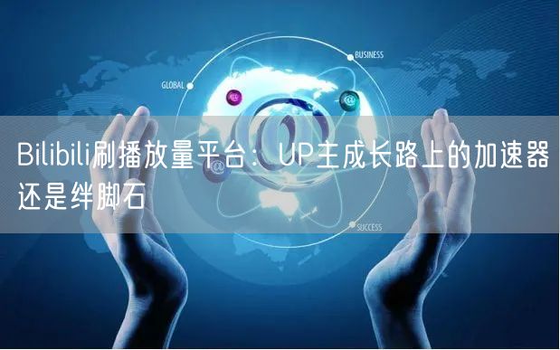 Bilibili刷播放量平台：UP主成长路上的加速器还是绊脚石