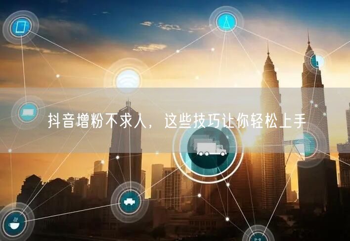 抖音增粉不求人，这些技巧让你轻松上手