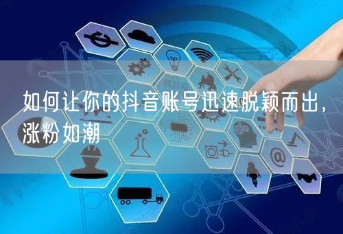 如何让你的抖音账号迅速脱颖而出，涨粉如潮