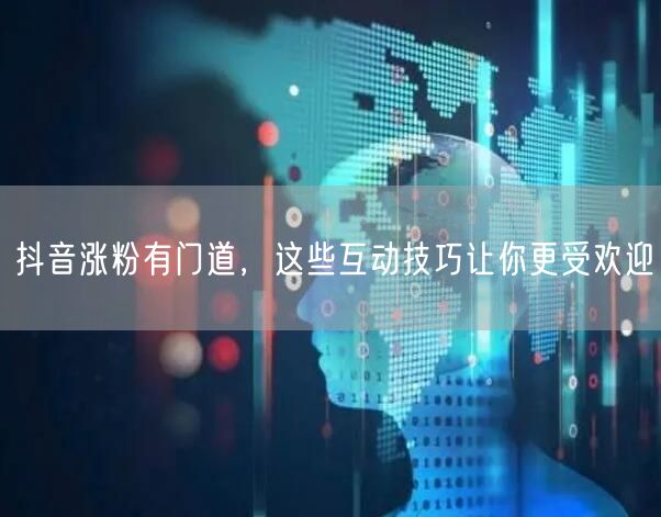 抖音涨粉有门道，这些互动技巧让你更受欢迎