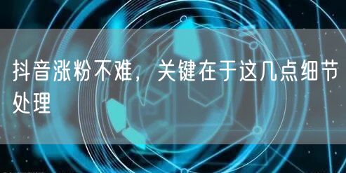抖音涨粉不难，关键在于这几点细节处理