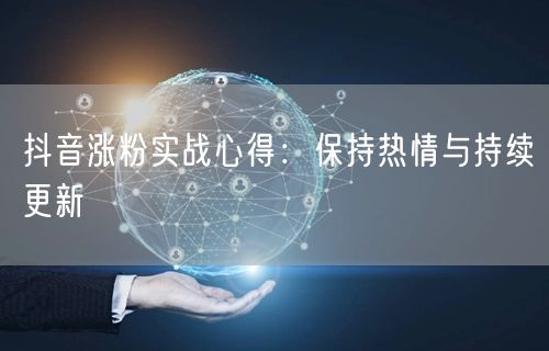 抖音涨粉实战心得：保持热情与持续更新