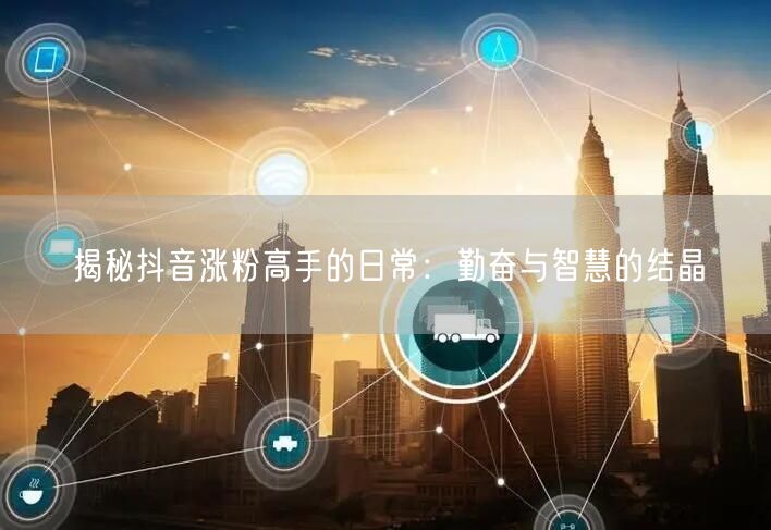 揭秘抖音涨粉高手的日常：勤奋与智慧的结晶