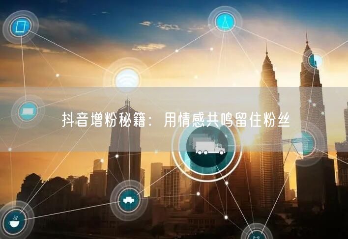 抖音增粉秘籍：用情感共鸣留住粉丝