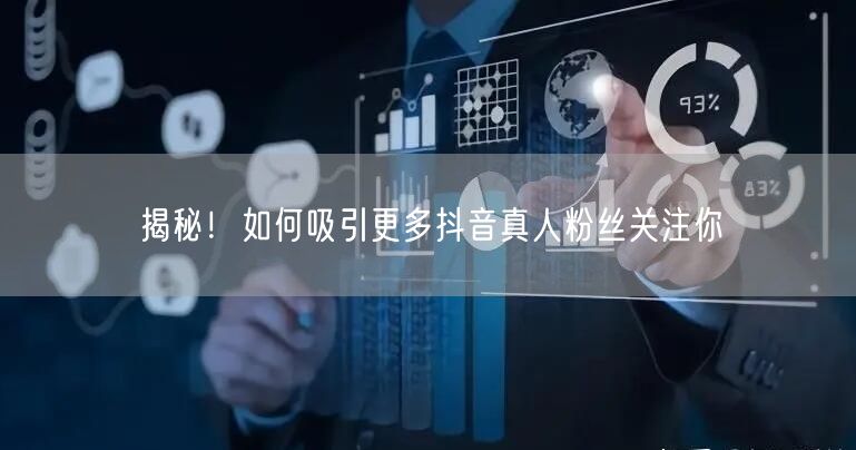 揭秘！如何吸引更多抖音真人粉丝关注你