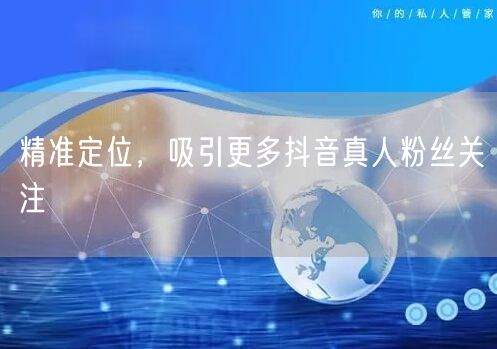 精准定位，吸引更多抖音真人粉丝关注