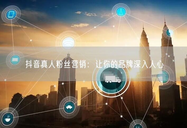 抖音真人粉丝营销：让你的品牌深入人心