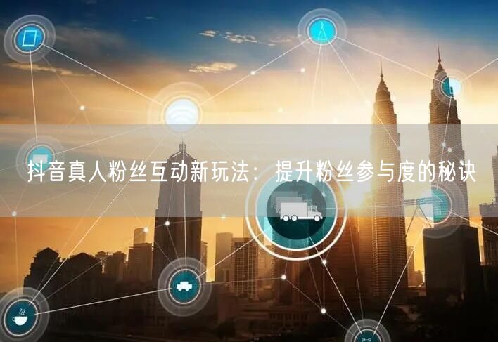 抖音真人粉丝互动新玩法：提升粉丝参与度的秘诀
