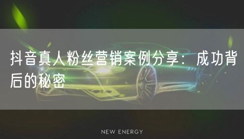 抖音真人粉丝营销案例分享：成功背后的秘密