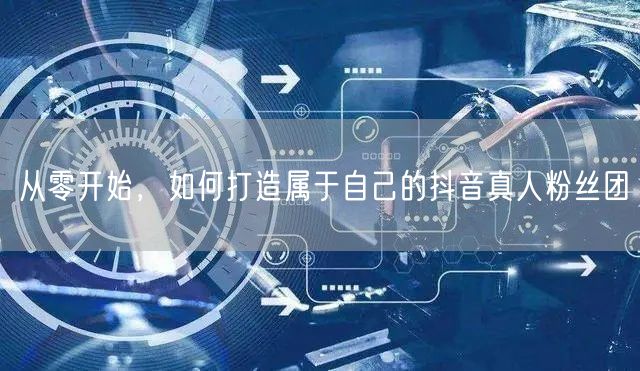 从零开始，如何打造属于自己的抖音真人粉丝团