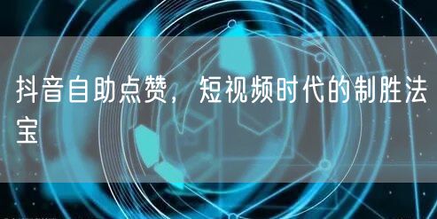 抖音自助点赞，短视频时代的制胜法宝