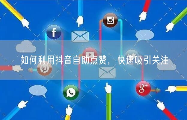 如何利用抖音自助点赞，快速吸引关注