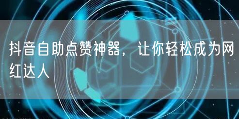 抖音自助点赞神器，让你轻松成为网红达人
