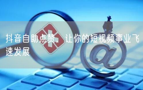 抖音自助点赞，让你的短视频事业飞速发展