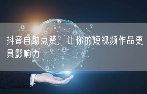 抖音自助点赞，让你的短视频作品更具影响力