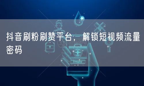 抖音刷粉刷赞平台，解锁短视频流量密码