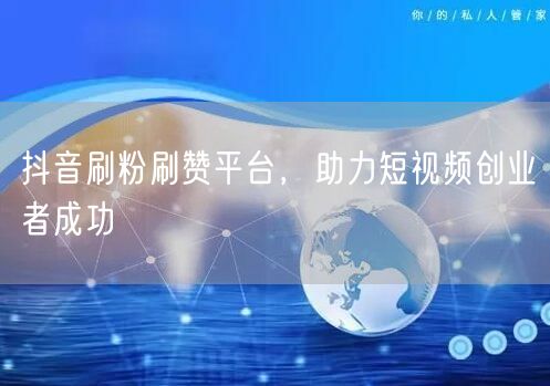 抖音刷粉刷赞平台，助力短视频创业者成功