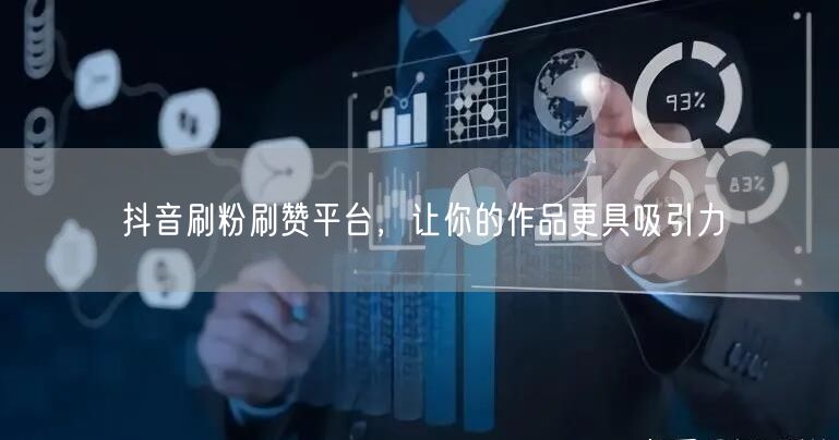 抖音刷粉刷赞平台，让你的作品更具吸引力