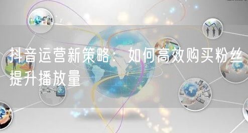 抖音运营新策略：如何高效购买粉丝提升播放量