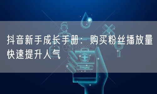 抖音新手成长手册：购买粉丝播放量快速提升人气