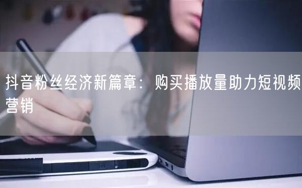 抖音粉丝经济新篇章：购买播放量助力短视频营销