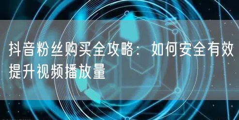 抖音粉丝购买全攻略：如何安全有效提升视频播放量