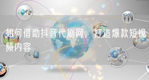如何借助抖音代刷网，打造爆款短视频内容