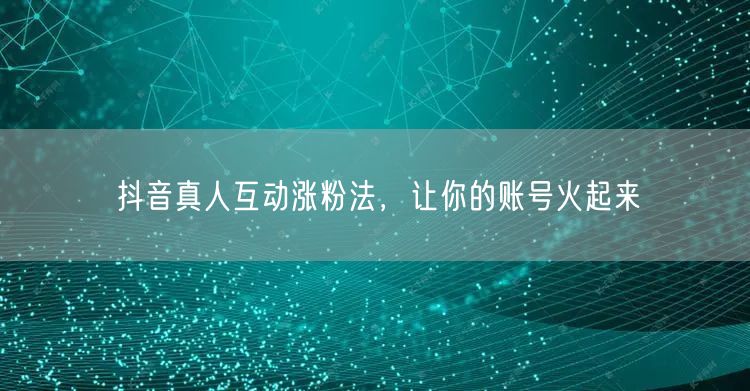 抖音真人互动涨粉法，让你的账号火起来