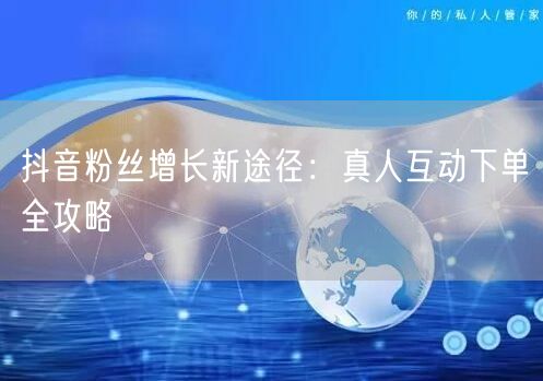 抖音粉丝增长新途径：真人互动下单全攻略