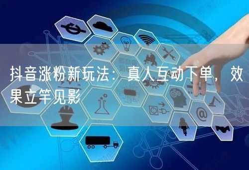 抖音涨粉新玩法：真人互动下单，效果立竿见影