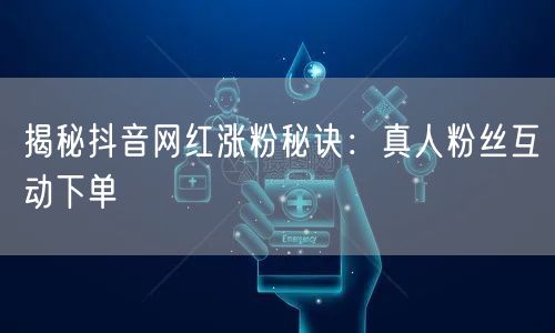 揭秘抖音网红涨粉秘诀：真人粉丝互动下单