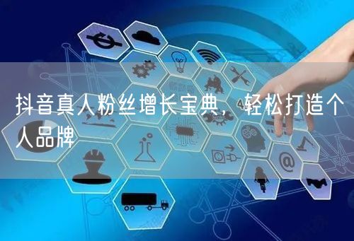 抖音真人粉丝增长宝典，轻松打造个人品牌