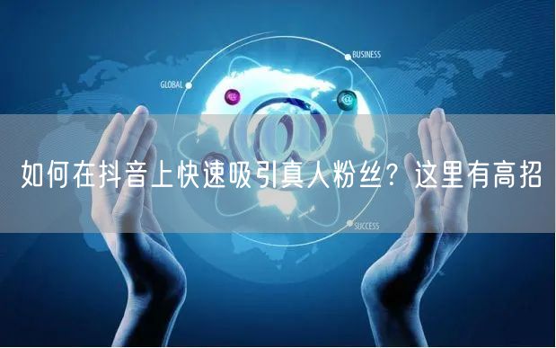 如何在抖音上快速吸引真人粉丝？这里有高招