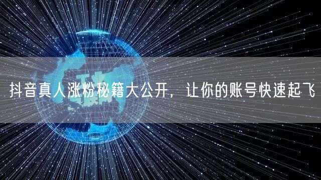 抖音真人涨粉秘籍大公开，让你的账号快速起飞