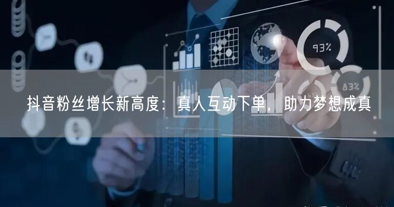 抖音粉丝增长新高度：真人互动下单，助力梦想成真