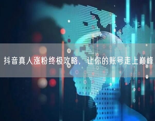 抖音真人涨粉终极攻略，让你的账号走上巅峰