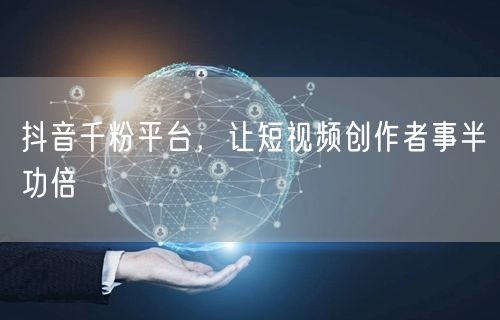 抖音千粉平台，让短视频创作者事半功倍