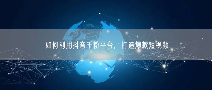 如何利用抖音千粉平台，打造爆款短视频