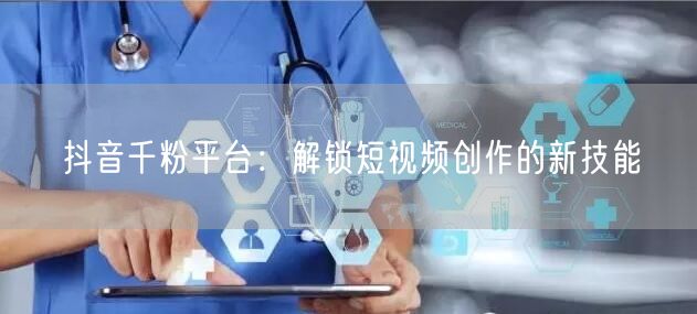 抖音千粉平台：解锁短视频创作的新技能