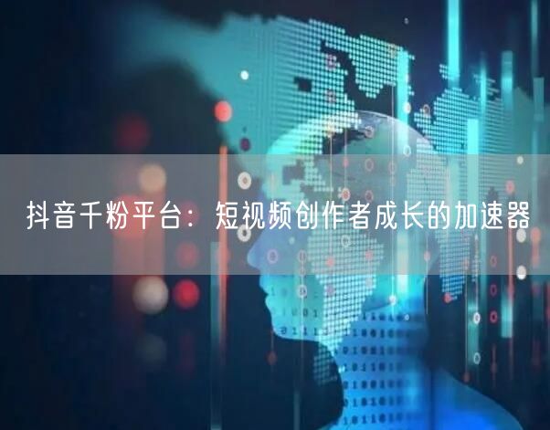 抖音千粉平台：短视频创作者成长的加速器