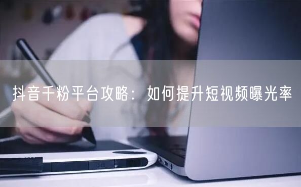 抖音千粉平台攻略：如何提升短视频曝光率