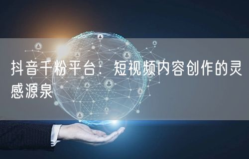 抖音千粉平台：短视频内容创作的灵感源泉