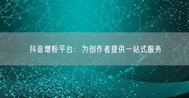 抖音增粉平台：为创作者提供一站式服务