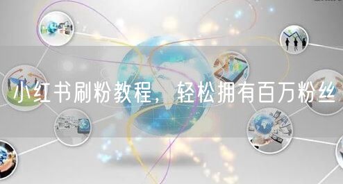 小红书刷粉教程，轻松拥有百万粉丝