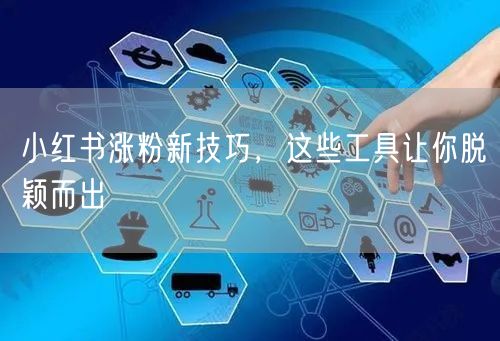 小红书涨粉新技巧，这些工具让你脱颖而出