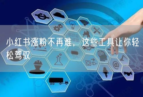小红书涨粉不再难，这些工具让你轻松驾驭