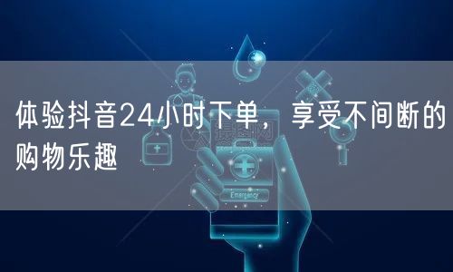 体验抖音24小时下单，享受不间断的购物乐趣