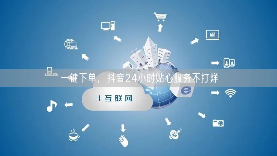 一键下单，抖音24小时贴心服务不打烊